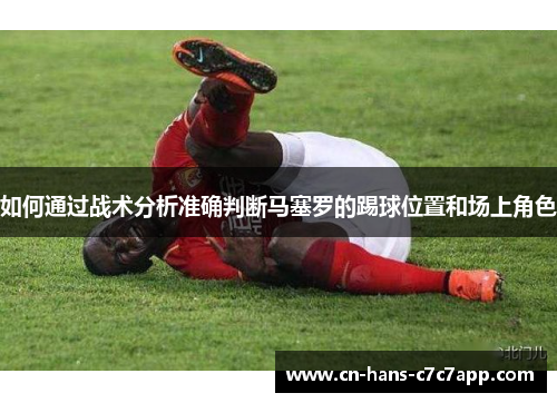 如何通过战术分析准确判断马塞罗的踢球位置和场上角色 如何通过战术分析准确判断马塞罗的踢球位置和场上角色