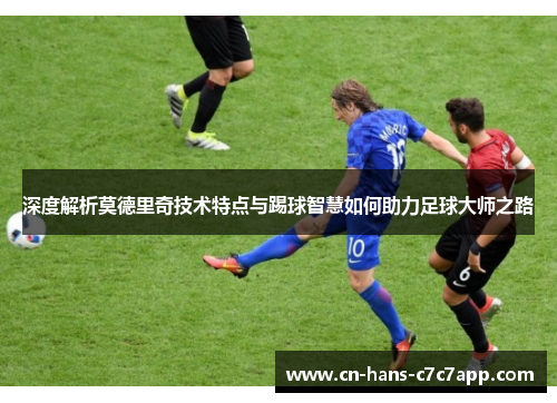 深度解析莫德里奇技术特点与踢球智慧如何助力足球大师之路 深度解析莫德里奇技术特点与踢球智慧如何助力足球大师之路