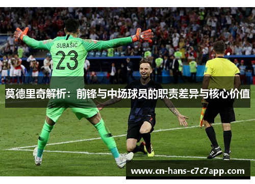莫德里奇解析:前锋与中场球员的职责差异与核心价值 莫德里奇解析:前锋与中场球员的职责差异与核心价值