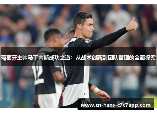 葡萄牙主帅马丁内斯成功之道:从战术创新到团队管理的全面探索 葡萄牙主帅马丁内斯成功之道:从战术创新到团队管理的全面探索