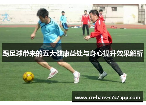 踢足球带来的五大健康益处与身心提升效果解析 踢足球带来的五大健康益处与身心提升效果解析