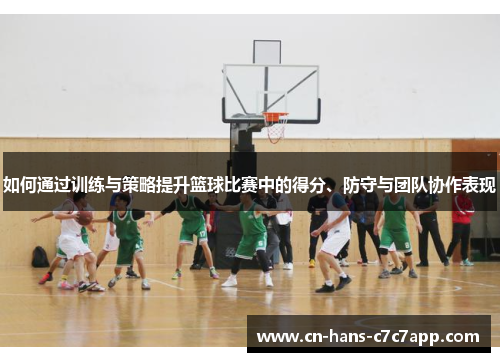 如何通过训练与策略提升篮球比赛中的得分、防守与团队协作表现 如何通过训练与策略提升篮球比赛中的得分、防守与团队协作表现