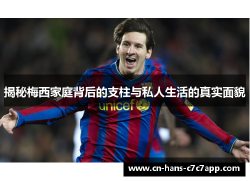 揭秘梅西家庭背后的支柱与私人生活的真实面貌 揭秘梅西家庭背后的支柱与私人生活的真实面貌