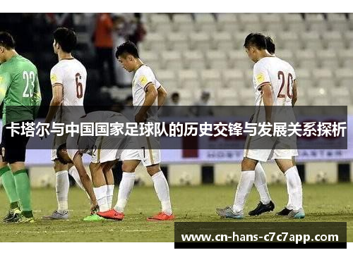 卡塔尔与中国国家足球队的历史交锋与发展关系探析 卡塔尔与中国国家足球队的历史交锋与发展关系探析