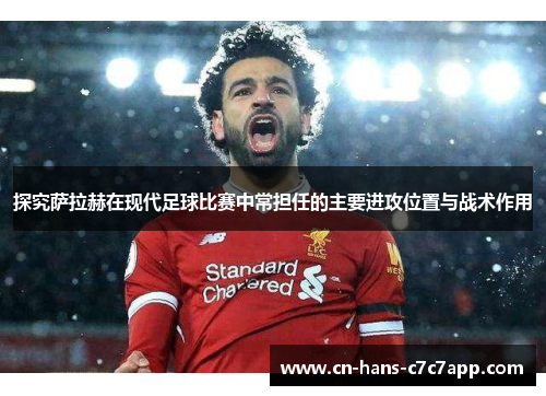 探究萨拉赫在现代足球比赛中常担任的主要进攻位置与战术作用 探究萨拉赫在现代足球比赛中常担任的主要进攻位置与战术作用