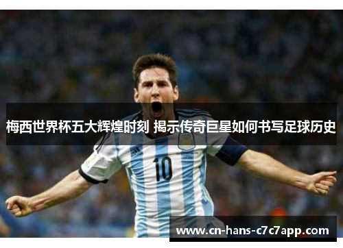 梅西世界杯五大辉煌时刻 揭示传奇巨星如何书写足球历史 梅西世界杯五大辉煌时刻 揭示传奇巨星如何书写足球历史