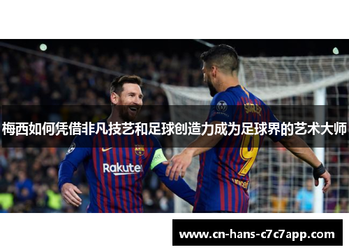 梅西如何凭借非凡技艺和足球创造力成为足球界的艺术大师 梅西如何凭借非凡技艺和足球创造力成为足球界的艺术大师