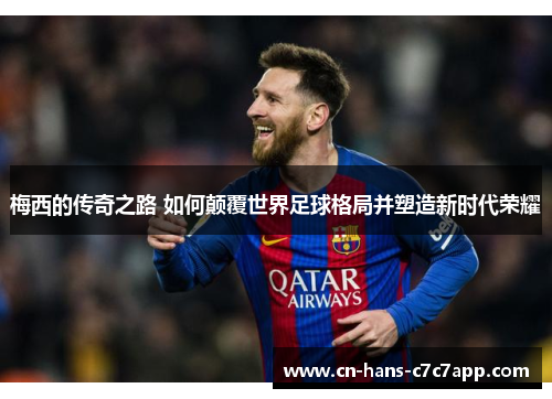 梅西的传奇之路 如何颠覆世界足球格局并塑造新时代荣耀