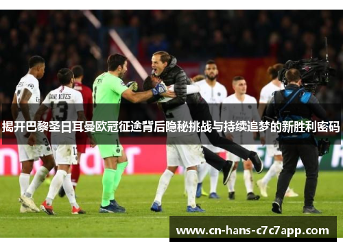 揭开巴黎圣日耳曼欧冠征途背后隐秘挑战与持续追梦的新胜利密码