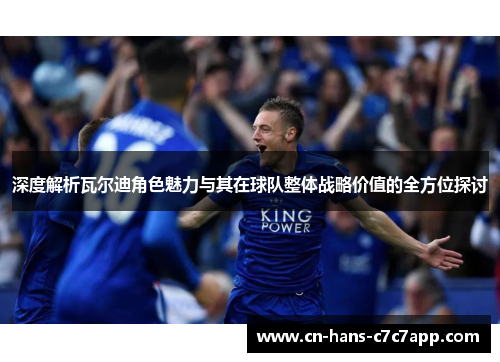 深度解析瓦尔迪角色魅力与其在球队整体战略价值的全方位探讨