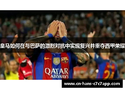 皇马如何在与巴萨的激烈对抗中实现复兴并重夺西甲荣耀