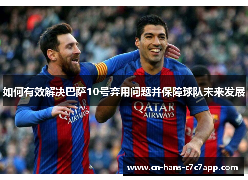 如何有效解决巴萨10号弃用问题并保障球队未来发展 如何有效解决巴萨10号弃用问题并保障球队未来发展