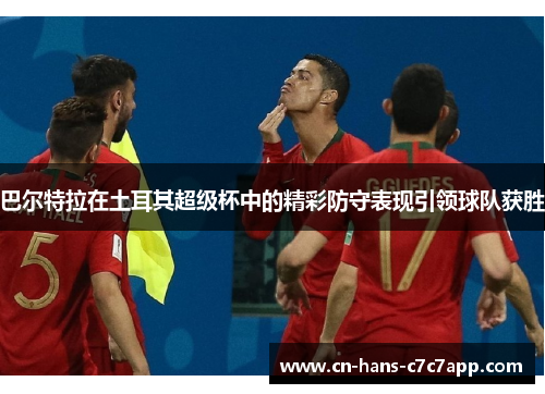 巴尔特拉在土耳其超级杯中的精彩防守表现引领球队获胜