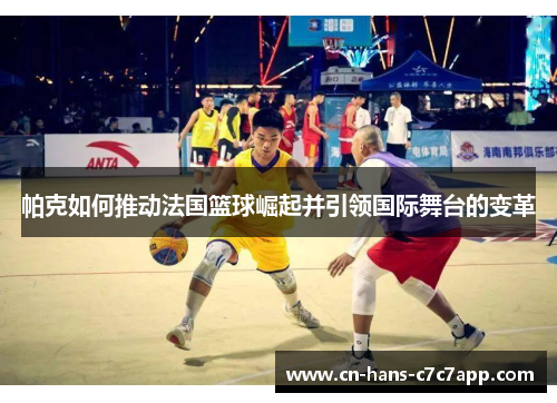 帕克如何推动法国篮球崛起并引领国际舞台的变革 帕克如何推动法国篮球崛起并引领国际舞台的变革