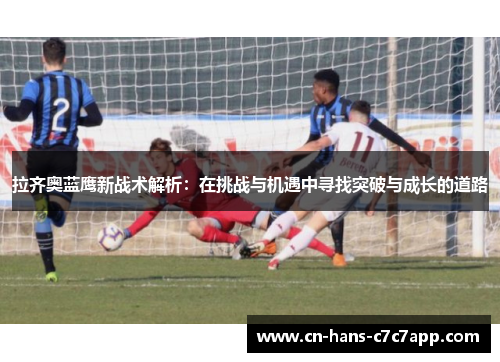 拉齐奥蓝鹰新战术解析:在挑战与机遇中寻找突破与成长的道路 拉齐奥蓝鹰新战术解析:在挑战与机遇中寻找突破与成长的道路