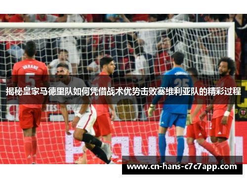 揭秘皇家马德里队如何凭借战术优势击败塞维利亚队的精彩过程