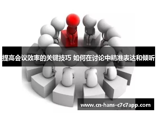 提高会议效率的关键技巧 如何在讨论中精准表达和倾听 提高会议效率的关键技巧 如何在讨论中精准表达和倾听