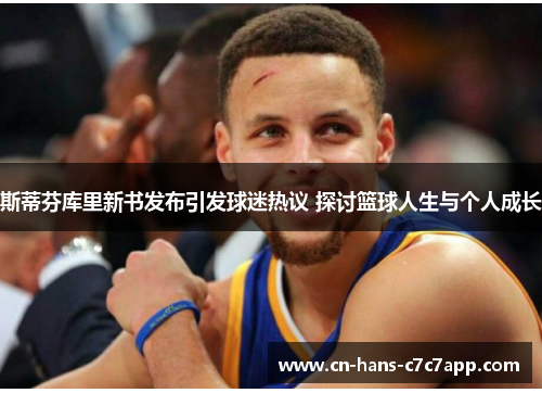 斯蒂芬库里新书发布引发球迷热议 探讨篮球人生与个人成长 斯蒂芬库里新书发布引发球迷热议 探讨篮球人生与个人成长