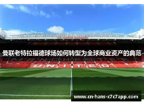 曼联老特拉福德球场如何转型为全球商业资产的典范 曼联老特拉福德球场如何转型为全球商业资产的典范