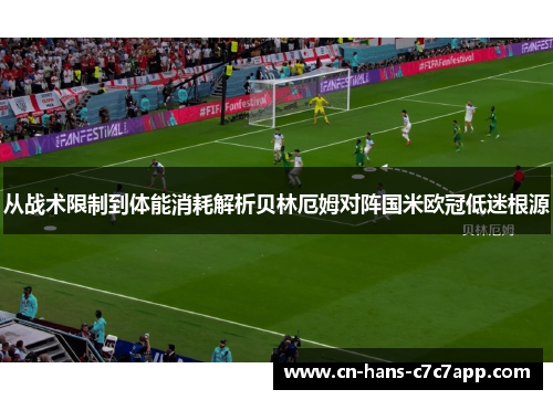 从战术限制到体能消耗解析贝林厄姆对阵国米欧冠低迷根源 从战术限制到体能消耗解析贝林厄姆对阵国米欧冠低迷根源