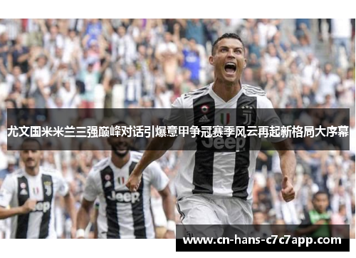 尤文国米米兰三强巅峰对话引爆意甲争冠赛季风云再起新格局大序幕 尤文国米米兰三强巅峰对话引爆意甲争冠赛季风云再起新格局大序幕
