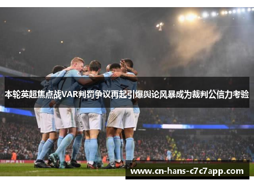 本轮英超焦点战VAR判罚争议再起引爆舆论风暴成为裁判公信力考验 本轮英超焦点战VAR判罚争议再起引爆舆论风暴成为裁判公信力考验