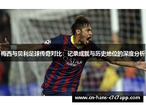 梅西与贝利足球传奇对比:记录成就与历史地位的深度分析 梅西与贝利足球传奇对比:记录成就与历史地位的深度分析