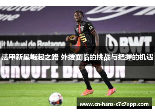 法甲新星崛起之路 外援面临的挑战与把握的机遇 法甲新星崛起之路 外援面临的挑战与把握的机遇