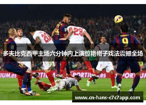 多夫比克西甲主场六分钟内上演惊艳帽子戏法震撼全场