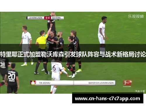 特里耶正式加盟勒沃库森引发球队阵容与战术新格局讨论