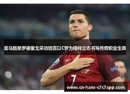 皇马新星罗德里戈采访坦言以C罗为榜样立志书写传奇职业生涯 皇马新星罗德里戈采访坦言以C罗为榜样立志书写传奇职业生涯