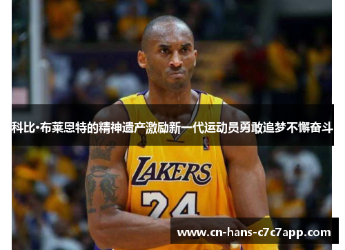 科比·布莱恩特的精神遗产激励新一代运动员勇敢追梦不懈奋斗 科比·布莱恩特的精神遗产激励新一代运动员勇敢追梦不懈奋斗