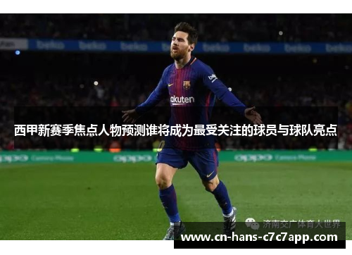 西甲新赛季焦点人物预测谁将成为最受关注的球员与球队亮点 西甲新赛季焦点人物预测谁将成为最受关注的球员与球队亮点