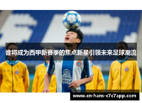 谁将成为西甲新赛季的焦点新星引领未来足球潮流 谁将成为西甲新赛季的焦点新星引领未来足球潮流