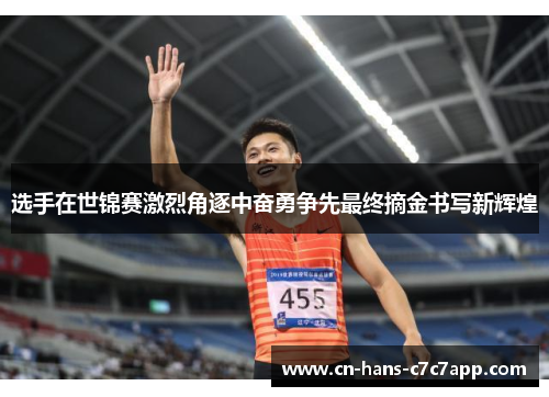 选手在世锦赛激烈角逐中奋勇争先最终摘金书写新辉煌 选手在世锦赛激烈角逐中奋勇争先最终摘金书写新辉煌