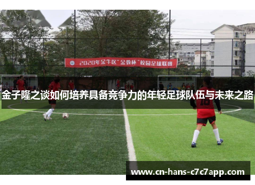 金子隆之谈如何培养具备竞争力的年轻足球队伍与未来之路 金子隆之谈如何培养具备竞争力的年轻足球队伍与未来之路