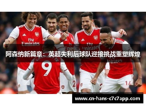 阿森纳新篇章:英超失利后球队迎接挑战重塑辉煌 阿森纳新篇章:英超失利后球队迎接挑战重塑辉煌