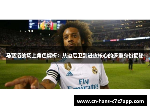 马塞洛的场上角色解析：从边后卫到进攻核心的多重身份揭秘
